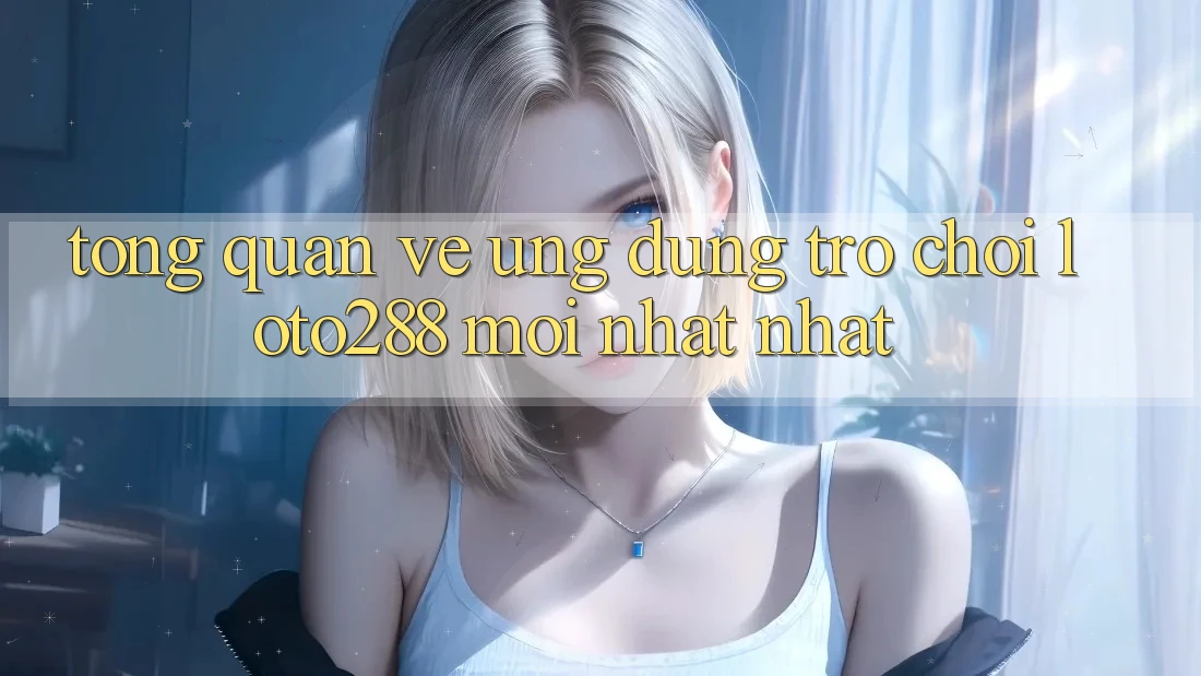Tổng Quan Về Ứng Dụng Trò chơi Loto288 Mới nhất nhất Tổng Quan Về Ứng Dụng Trò chơi Loto288 Mới nhất nhất