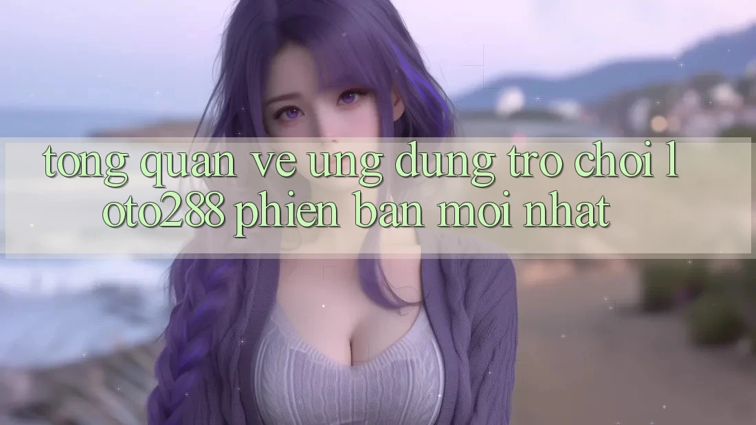 Tổng Quan Về Ứng Dụng Trò chơi Loto288 Phiên Bản Mới nhất Tổng Quan Về Ứng Dụng Trò chơi Loto288 Phiên Bản Mới nhất