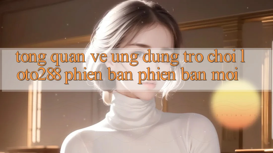 Tổng Quan Về Ứng Dụng Trò chơi Loto288 Phiên Bản Phiên bản mới Tổng Quan Về Ứng Dụng Trò chơi Loto288 Phiên Bản Phiên bản mới