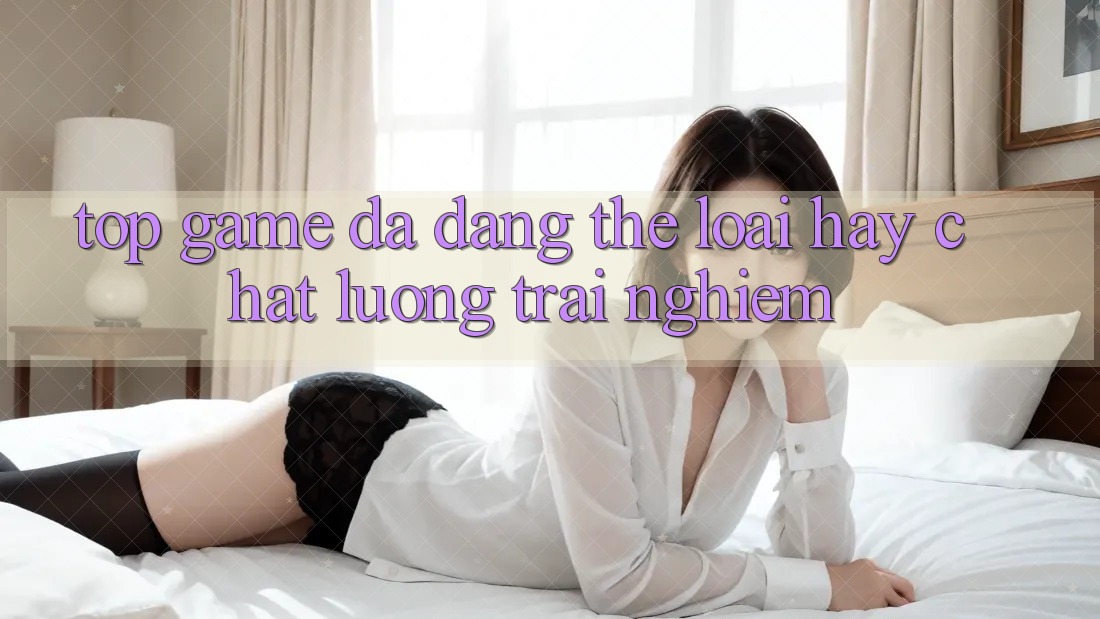“Top Game” – Đa Dạng Thể Loại Hay Chất Lượng Trải Nghiệm? “Top Game” – Đa Dạng Thể Loại Hay Chất Lượng Trải Nghiệm?