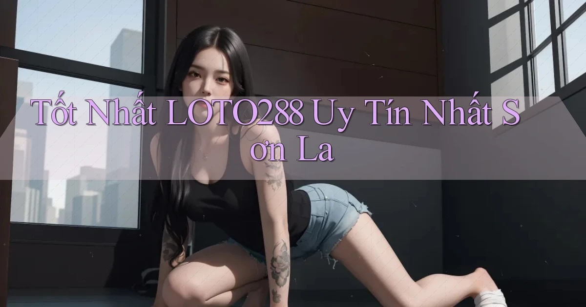 tốt nhất loto288 uy tín nhất Sơn La