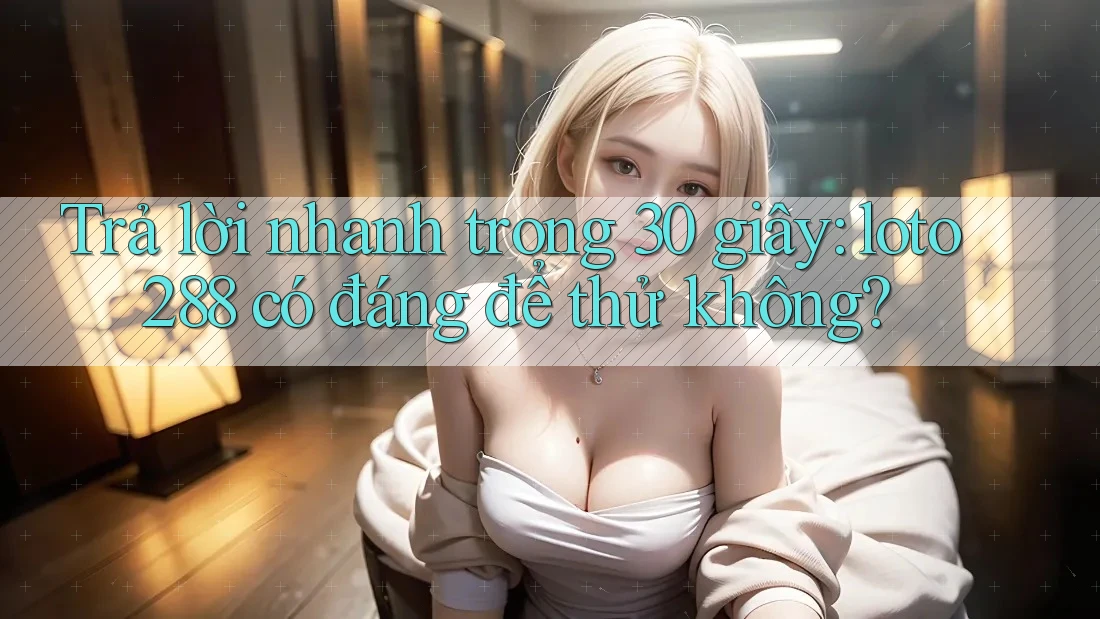 Trả lời nhanh trong 30 giây: loto288 có đáng để thử không? Trả lời nhanh trong 30 giây: loto288 có đáng để thử không?
