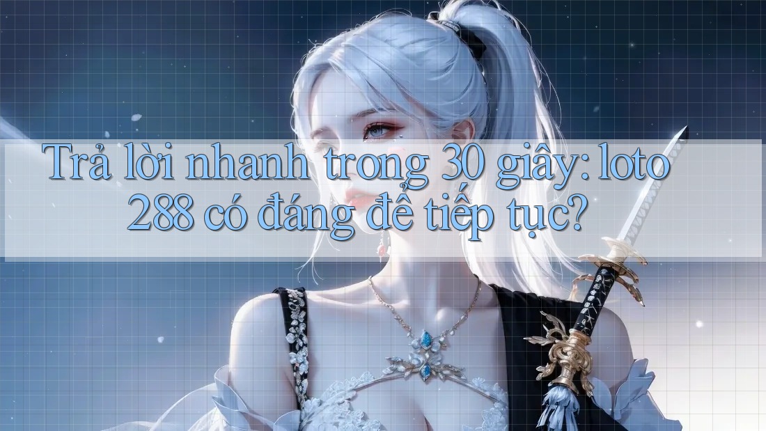 Trả lời nhanh trong 30 giây: loto288 có đáng để tiếp tục? Trả lời nhanh trong 30 giây: loto288 có đáng để tiếp tục?