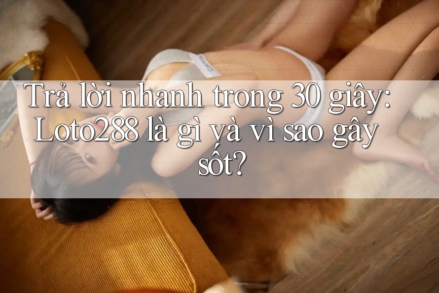 Trả lời nhanh trong 30 giây: Loto288 là gì và vì sao gây sốt? Trả lời nhanh trong 30 giây: Loto288 là gì và vì sao gây sốt?