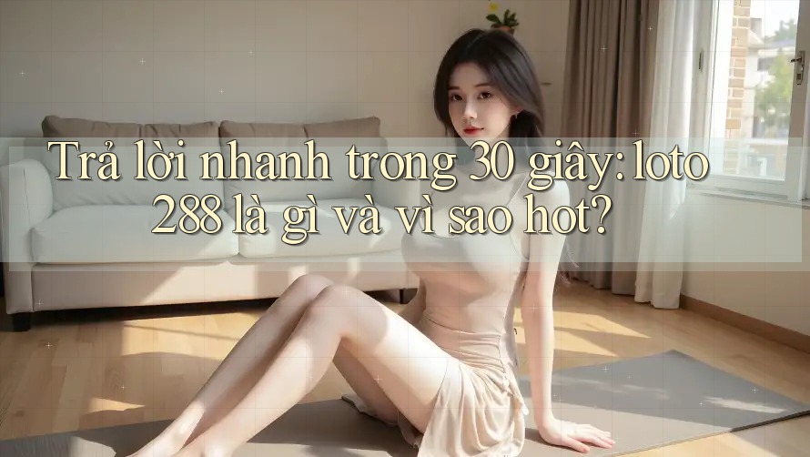 Trả lời nhanh trong 30 giây: loto288 là gì và vì sao hot? Trả lời nhanh trong 30 giây: loto288 là gì và vì sao hot?