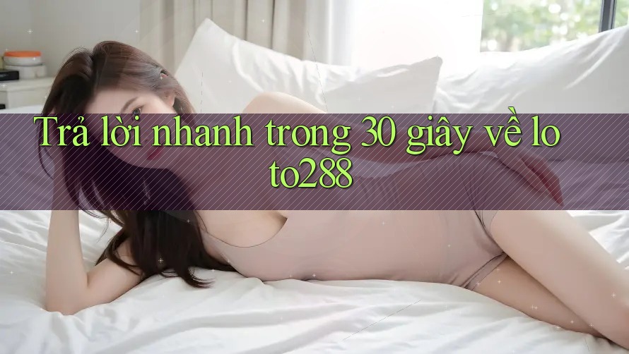 Trả lời nhanh trong 30 giây về loto288 Trả lời nhanh trong 30 giây về loto288