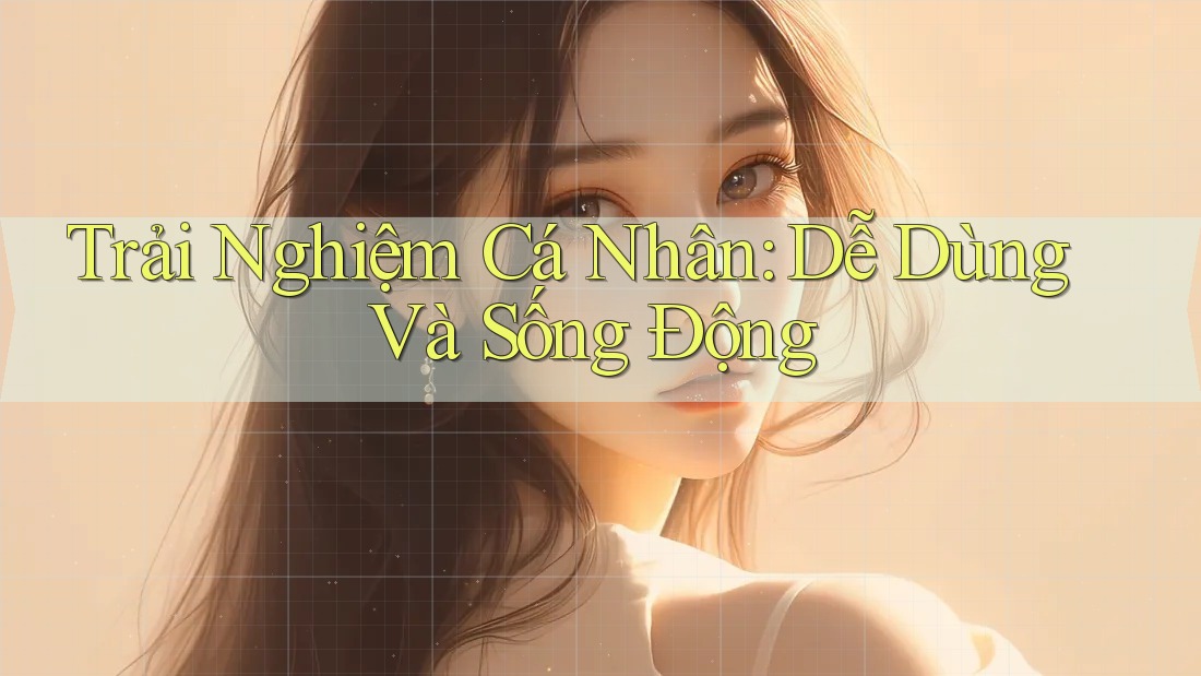 Trải Nghiệm Cá Nhân: Dễ Dùng Và Sống Động Trải Nghiệm Cá Nhân: Dễ Dùng Và Sống Động