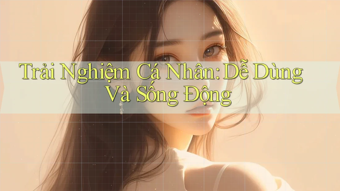 Trải Nghiệm Cá Nhân: Dễ Dùng Và Sống Động Trải Nghiệm Cá Nhân: Dễ Dùng Và Sống Động