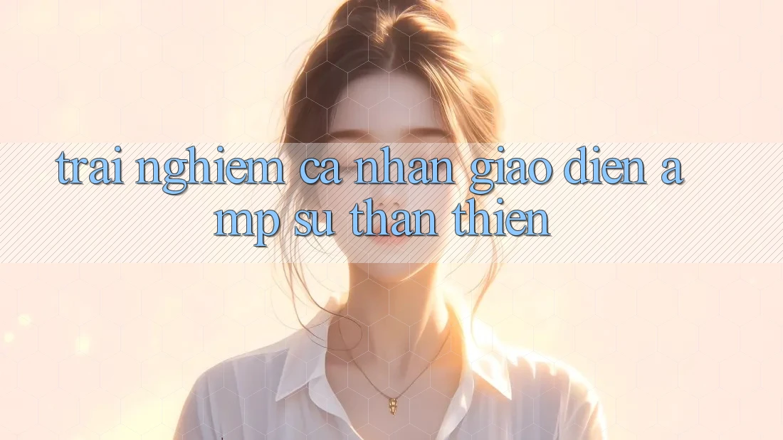 Trải Nghiệm Cá Nhân: Giao Diện & Sự Thân Thiện Trải Nghiệm Cá Nhân: Giao Diện & Sự Thân Thiện