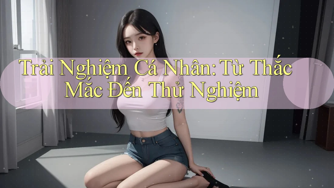 Trải Nghiệm Cá Nhân: Từ Thắc Mắc Đến Thử Nghiệm Trải Nghiệm Cá Nhân: Từ Thắc Mắc Đến Thử Nghiệm