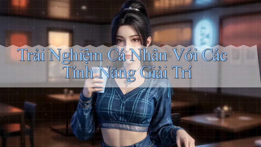 Trải Nghiệm Cá Nhân Với Các Tính Năng Giải Trí Trải Nghiệm Cá Nhân Với Các Tính Năng Giải Trí