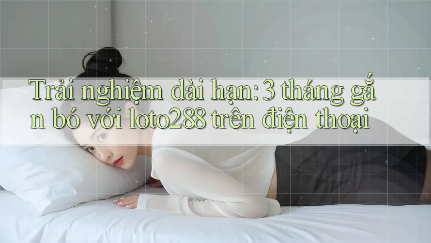 Trải nghiệm dài hạn: 3 tháng gắn bó với loto288 trên điện thoại Trải nghiệm dài hạn: 3 tháng gắn bó với loto288 trên điện thoại