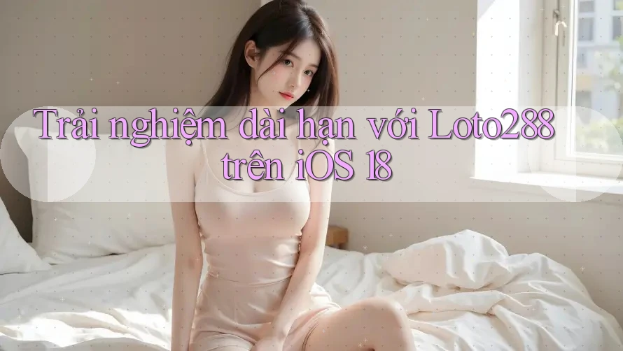 Trải nghiệm dài hạn với Loto288 trên iOS 18 Trải nghiệm dài hạn với Loto288 trên iOS 18
