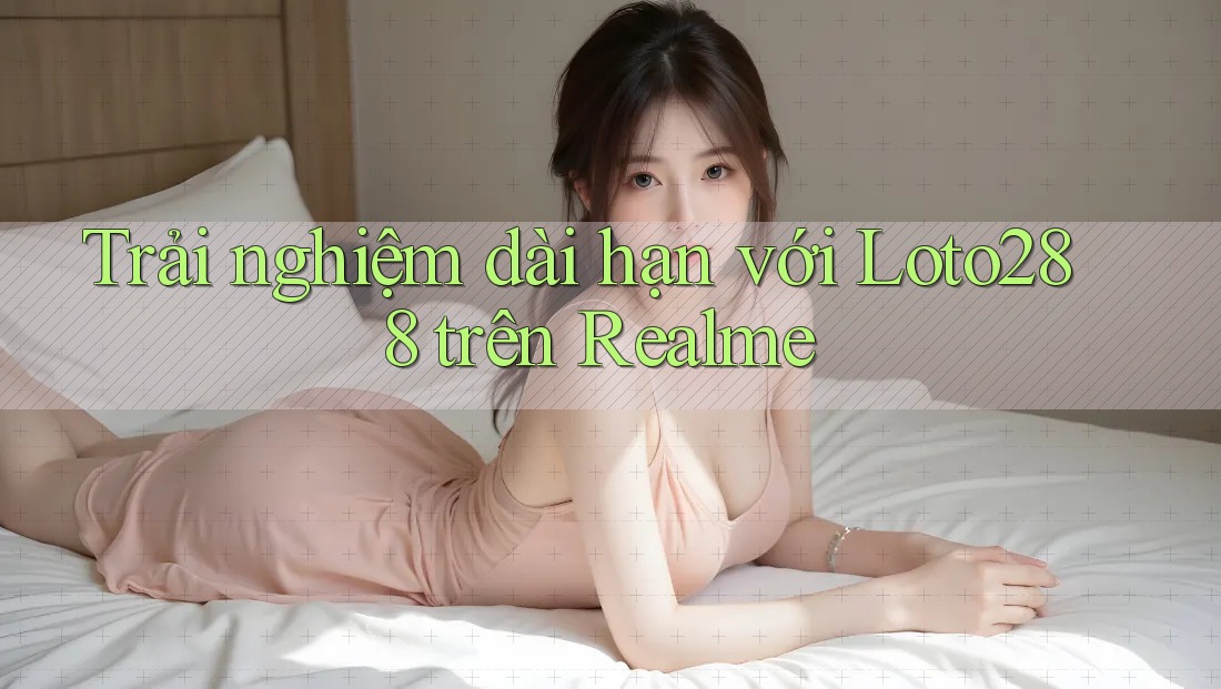 Trải nghiệm dài hạn với Loto288 trên Realme Trải nghiệm dài hạn với Loto288 trên Realme