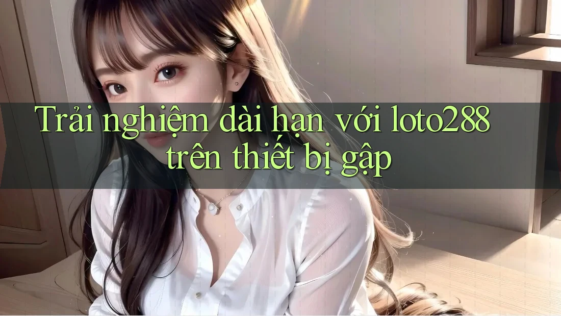 Trải nghiệm dài hạn với loto288 trên thiết bị gập Trải nghiệm dài hạn với loto288 trên thiết bị gập