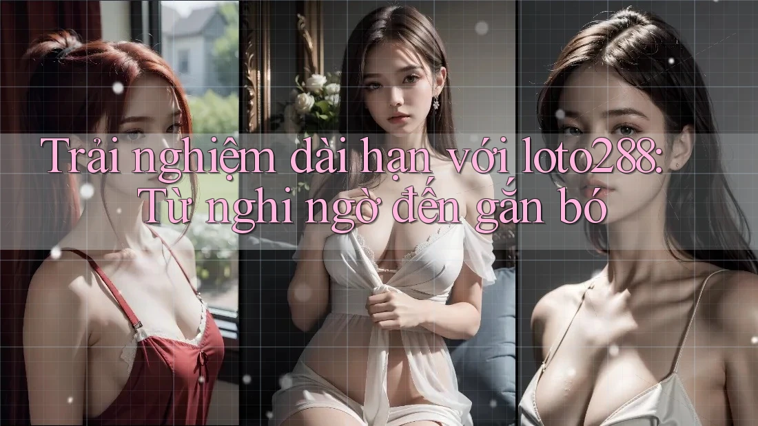 Trải nghiệm dài hạn với loto288: Từ nghi ngờ đến gắn bó Trải nghiệm dài hạn với loto288: Từ nghi ngờ đến gắn bó