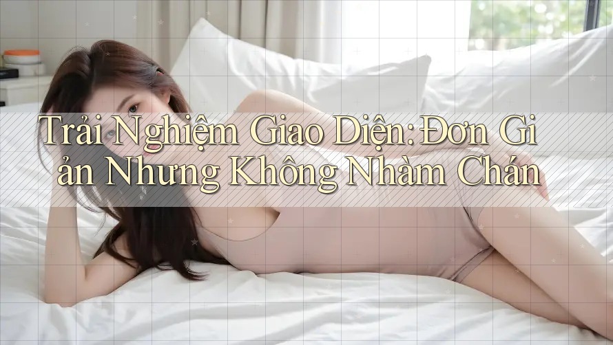 Trải Nghiệm Giao Diện: Đơn Giản Nhưng Không Nhàm Chán Trải Nghiệm Giao Diện: Đơn Giản Nhưng Không Nhàm Chán