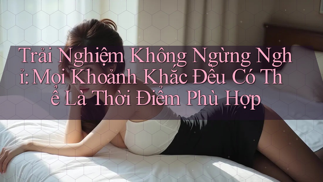 Trải Nghiệm Không Ngừng Nghỉ: Mọi Khoảnh Khắc Đều Có Thể Là Thời Điểm Phù Hợp Trải Nghiệm Không Ngừng Nghỉ: Mọi Khoảnh Khắc Đều Có Thể Là Thời Điểm Phù Hợp