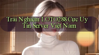 trải nghiệm loto288 cực uy tín server việt nam