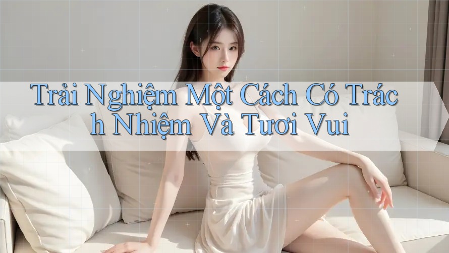 Trải Nghiệm Một Cách Có Trách Nhiệm Và Tươi Vui Trải Nghiệm Một Cách Có Trách Nhiệm Và Tươi Vui