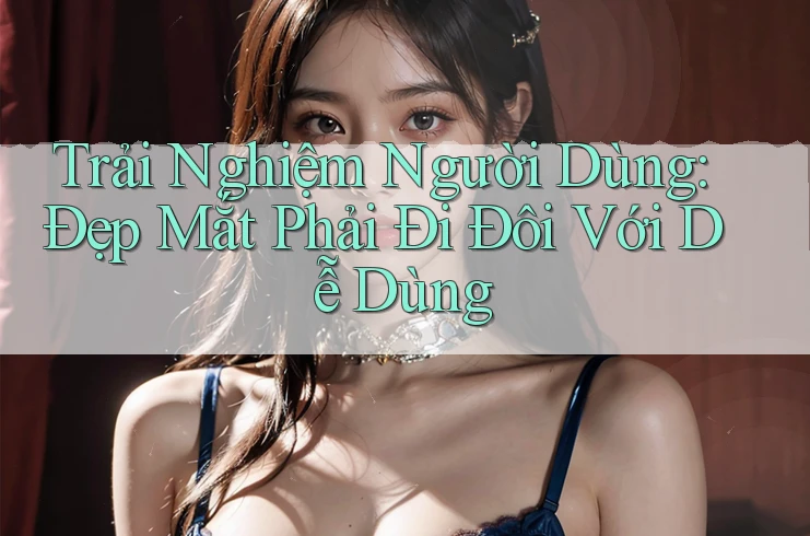 Trải Nghiệm Người Dùng: Đẹp Mắt Phải Đi Đôi Với Dễ Dùng Trải Nghiệm Người Dùng: Đẹp Mắt Phải Đi Đôi Với Dễ Dùng