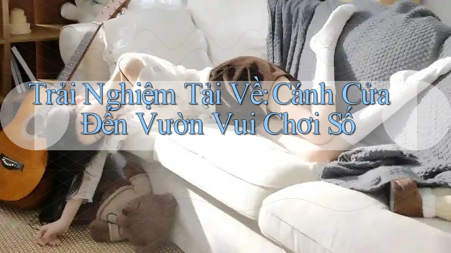 Trải Nghiệm Tải Về: Cánh Cửa Đến Vườn Vui Chơi Số Trải Nghiệm Tải Về: Cánh Cửa Đến Vườn Vui Chơi Số