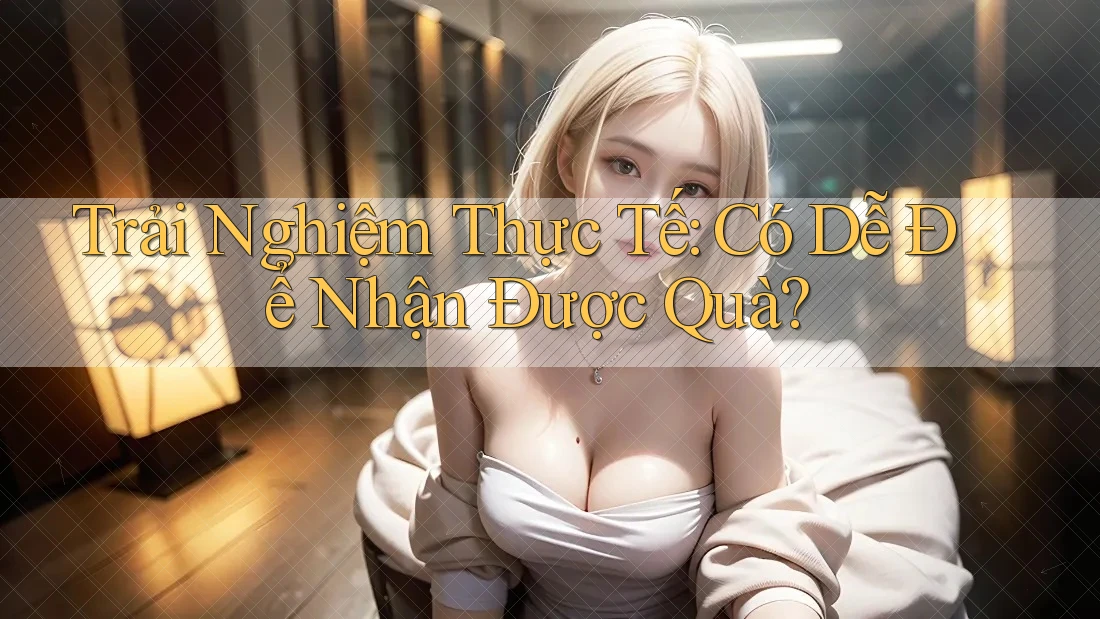 Trải Nghiệm Thực Tế: Có Dễ Để Nhận Được Quà? Trải Nghiệm Thực Tế: Có Dễ Để Nhận Được Quà?