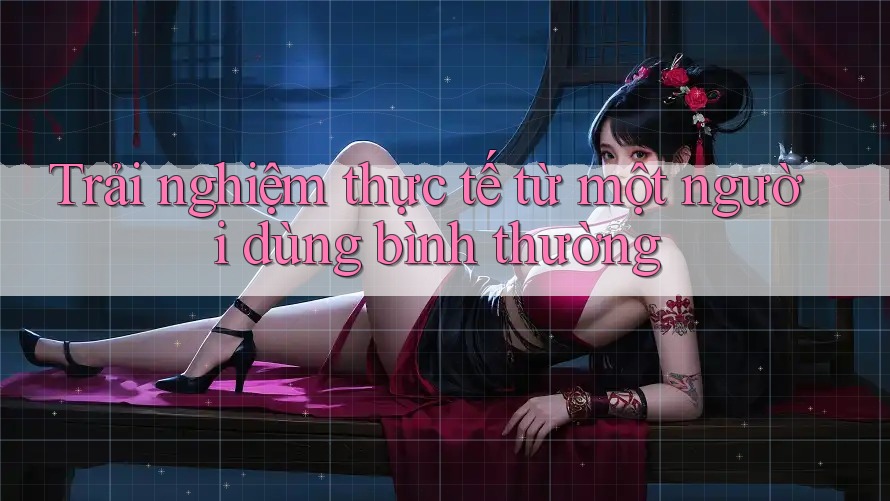 Trải nghiệm thực tế từ một người dùng bình thường Trải nghiệm thực tế từ một người dùng bình thường
