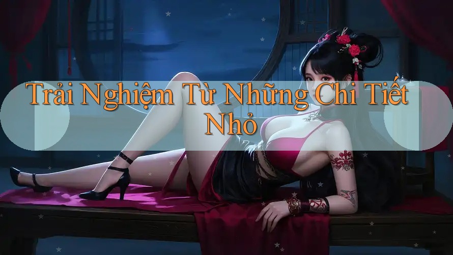 Trải Nghiệm Từ Những Chi Tiết Nhỏ Trải Nghiệm Từ Những Chi Tiết Nhỏ