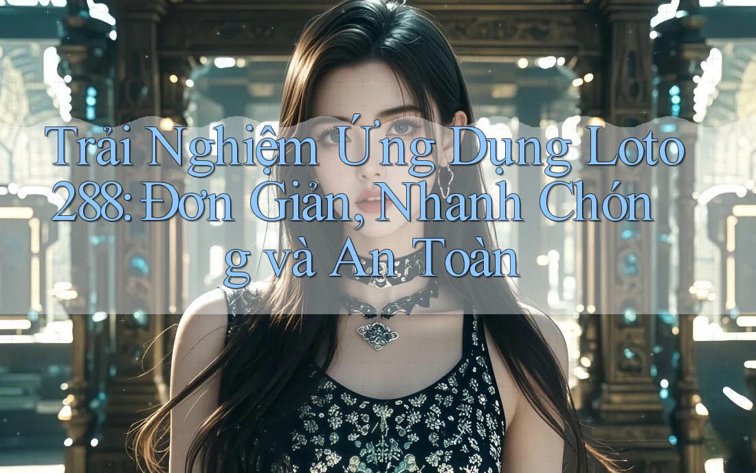 Trải Nghiệm Ứng Dụng Loto288: Đơn Giản, Nhanh Chóng và An Toàn Trải Nghiệm Ứng Dụng Loto288: Đơn Giản, Nhanh Chóng và An Toàn