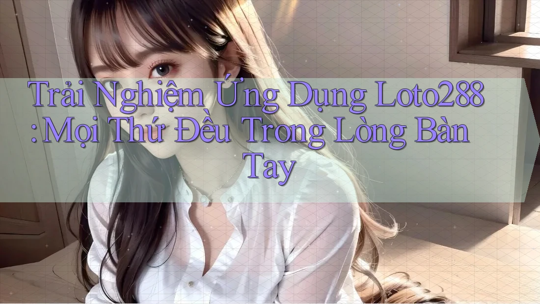 Trải Nghiệm Ứng Dụng Loto288: Mọi Thứ Đều Trong Lòng Bàn Tay Trải Nghiệm Ứng Dụng Loto288: Mọi Thứ Đều Trong Lòng Bàn Tay