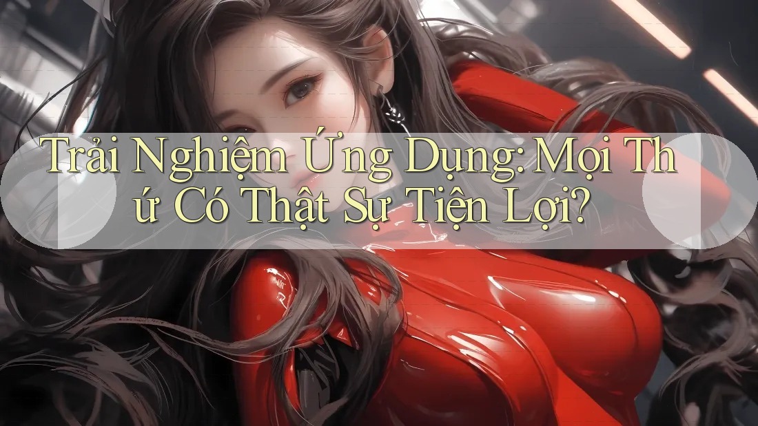 Trải Nghiệm Ứng Dụng: Mọi Thứ Có Thật Sự Tiện Lợi? Trải Nghiệm Ứng Dụng: Mọi Thứ Có Thật Sự Tiện Lợi?