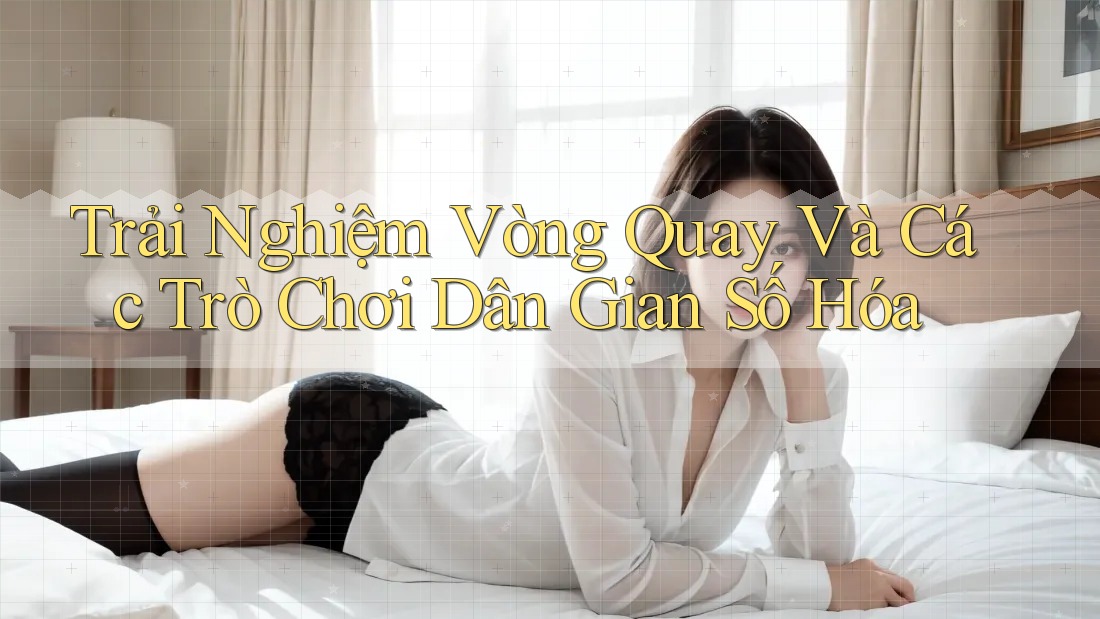 Trải Nghiệm Vòng Quay Và Các Trò Chơi Dân Gian Số Hóa Trải Nghiệm Vòng Quay Và Các Trò Chơi Dân Gian Số Hóa