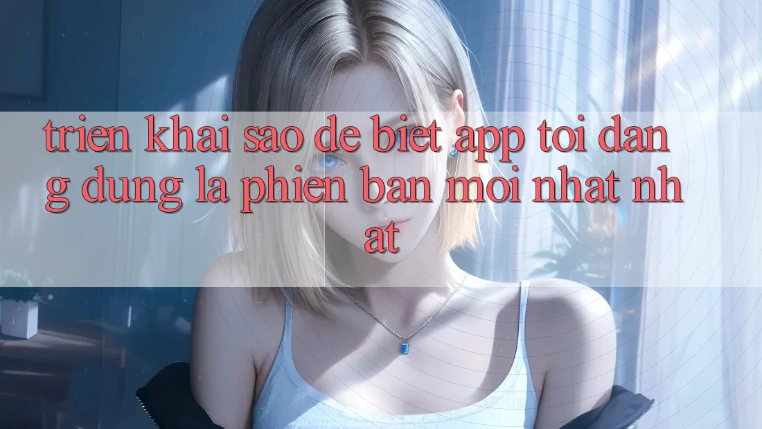Triển khai sao để biết app tôi đang dùng là phiên bản mới nhất nhất? Triển khai sao để biết app tôi đang dùng là phiên bản mới nhất nhất?