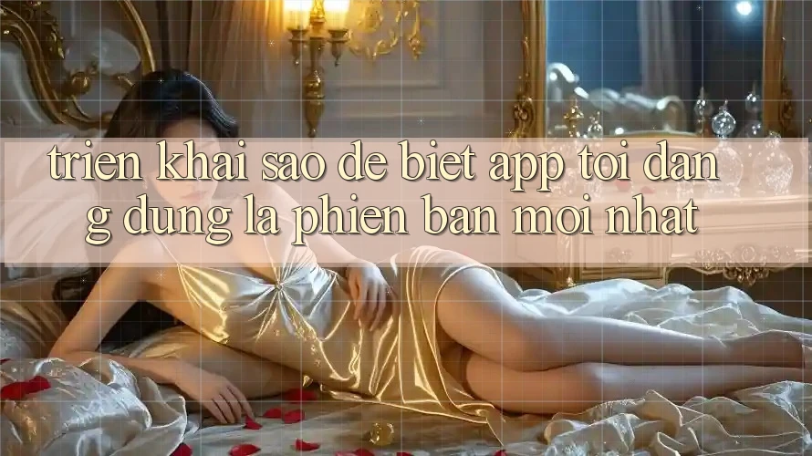 Triển khai sao để biết app tôi đang dùng là phiên bản mới nhất? Triển khai sao để biết app tôi đang dùng là phiên bản mới nhất?