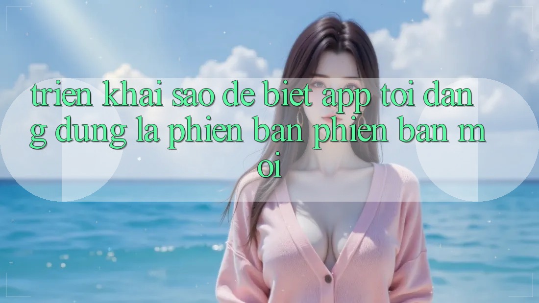 Triển khai sao để biết app tôi đang dùng là phiên bản phiên bản mới? Triển khai sao để biết app tôi đang dùng là phiên bản phiên bản mới?