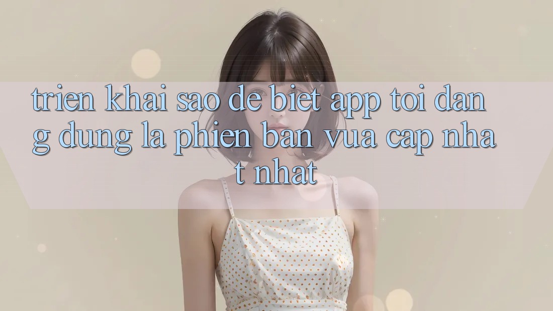 Triển khai sao để biết app tôi đang dùng là phiên bản vừa cập nhật nhất? Triển khai sao để biết app tôi đang dùng là phiên bản vừa cập nhật nhất?