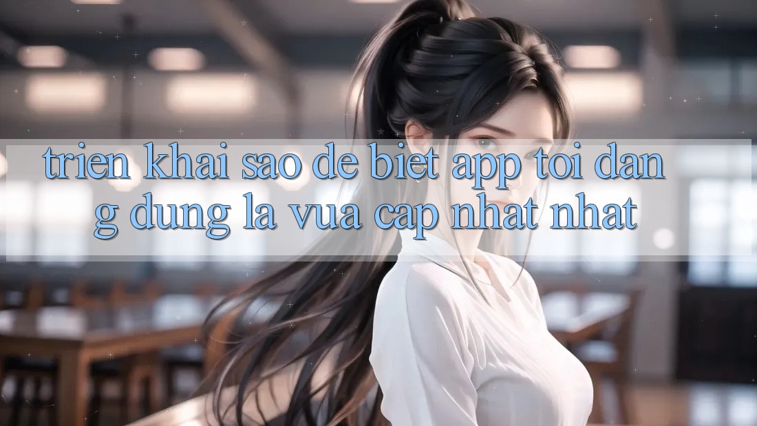 Triển khai sao để biết app tôi đang dùng là vừa cập nhật nhất? Triển khai sao để biết app tôi đang dùng là vừa cập nhật nhất?