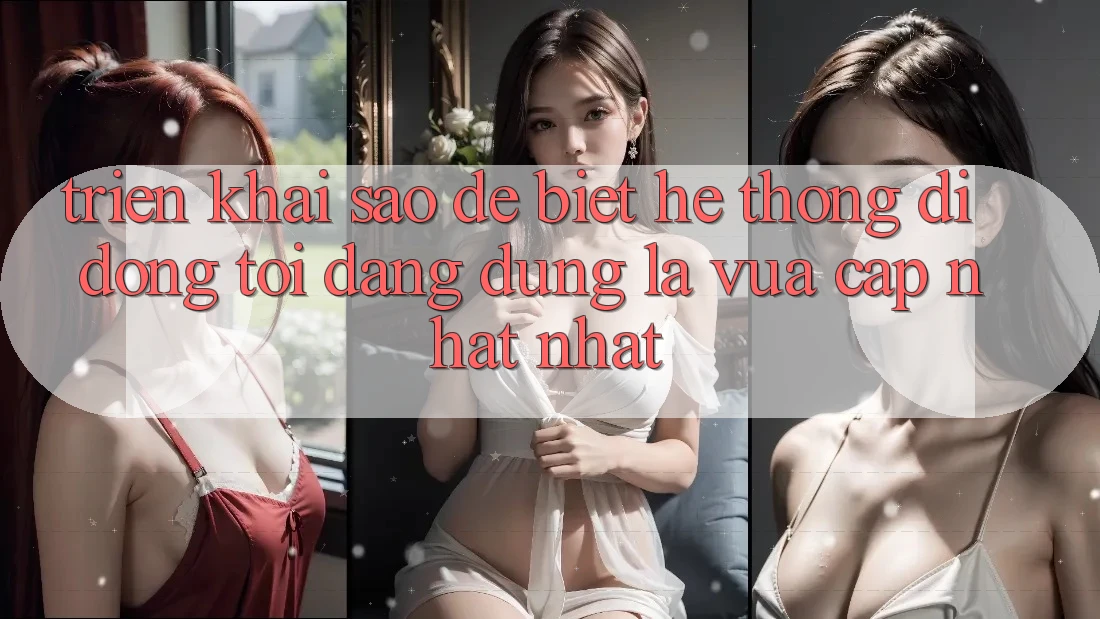 Triển khai sao để biết hệ thống di động tôi đang dùng là vừa cập nhật nhất? Triển khai sao để biết hệ thống di động tôi đang dùng là vừa cập nhật nhất?