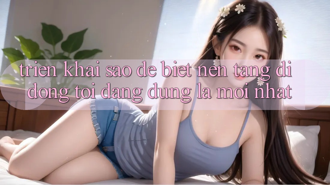 Triển khai sao để biết nền tảng di động tôi đang dùng là mới nhất? Triển khai sao để biết nền tảng di động tôi đang dùng là mới nhất?