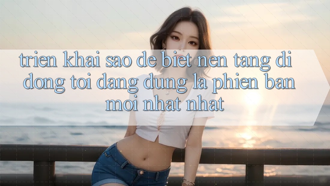 Triển khai sao để biết nền tảng di động tôi đang dùng là phiên bản mới nhất nhất? Triển khai sao để biết nền tảng di động tôi đang dùng là phiên bản mới nhất nhất?