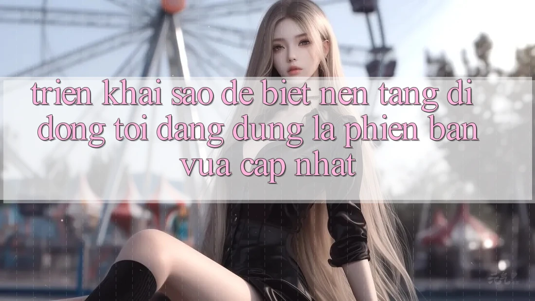 Triển khai sao để biết nền tảng di động tôi đang dùng là phiên bản vừa cập nhật? Triển khai sao để biết nền tảng di động tôi đang dùng là phiên bản vừa cập nhật?