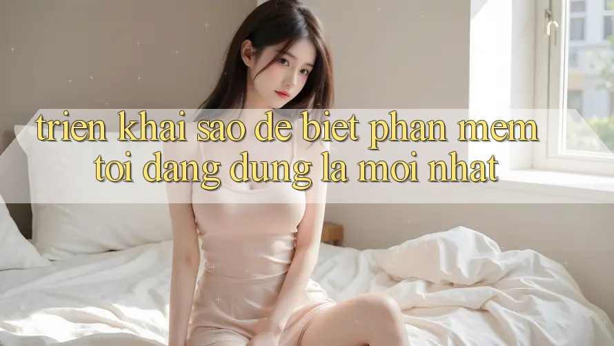 Triển khai sao để biết phần mềm tôi đang dùng là mới nhất? Triển khai sao để biết phần mềm tôi đang dùng là mới nhất?