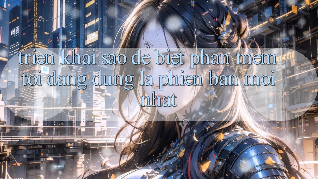 Triển khai sao để biết phần mềm tôi đang dùng là phiên bản mới nhất? Triển khai sao để biết phần mềm tôi đang dùng là phiên bản mới nhất?