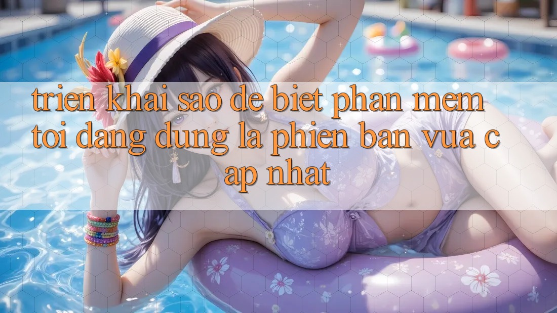 Triển khai sao để biết phần mềm tôi đang dùng là phiên bản vừa cập nhật? Triển khai sao để biết phần mềm tôi đang dùng là phiên bản vừa cập nhật?