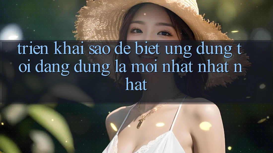 Triển khai sao để biết ứng dụng tôi đang dùng là mới nhất nhất nhất?