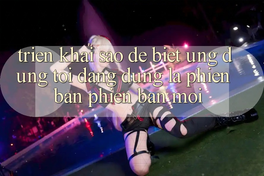 Triển khai sao để biết ứng dụng tôi đang dùng là phiên bản phiên bản mới? Triển khai sao để biết ứng dụng tôi đang dùng là phiên bản phiên bản mới?