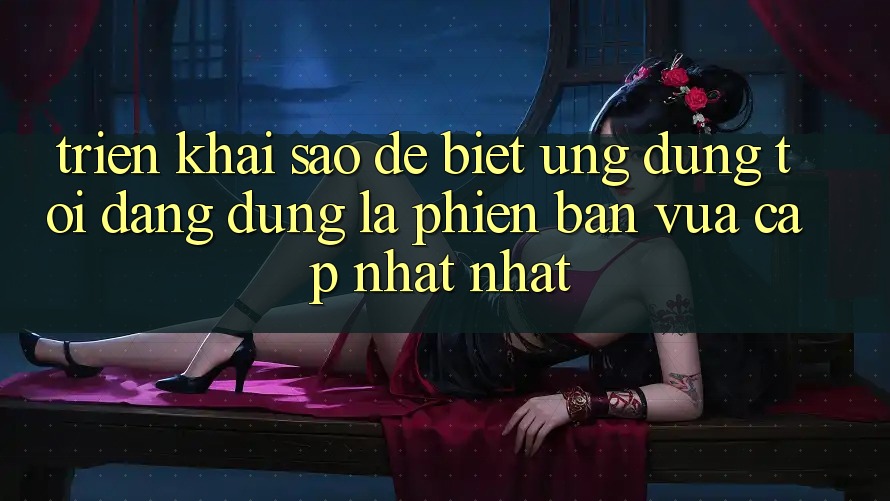 Triển khai sao để biết ứng dụng tôi đang dùng là phiên bản vừa cập nhật nhất? Triển khai sao để biết ứng dụng tôi đang dùng là phiên bản vừa cập nhật nhất?