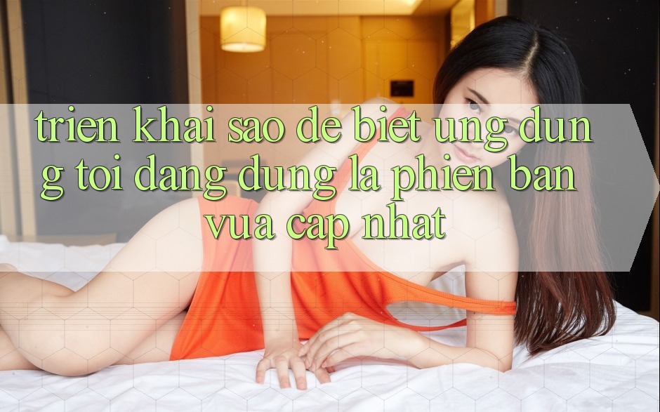 Triển khai sao để biết ứng dụng tôi đang dùng là phiên bản vừa cập nhật? Triển khai sao để biết ứng dụng tôi đang dùng là phiên bản vừa cập nhật?