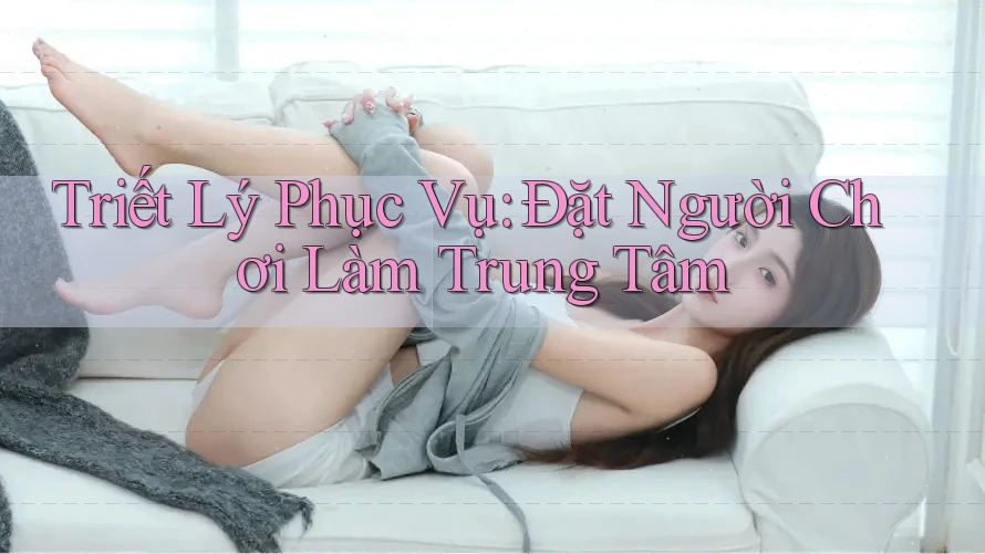 Triết Lý Phục Vụ: Đặt Người Chơi Làm Trung Tâm Triết Lý Phục Vụ: Đặt Người Chơi Làm Trung Tâm